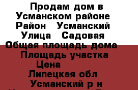 Продам дом в Усманском районе › Район ­ Усманский › Улица ­ Садовая › Общая площадь дома ­ 52 › Площадь участка ­ 50 › Цена ­ 800 000 - Липецкая обл., Усманский р-н Недвижимость » Дома, коттеджи, дачи продажа   